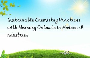 Sustainable Chemistry Practices with Mercury Octoate in Modern Industries