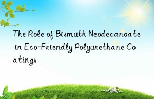 The Role of Bismuth Neodecanoate in Eco-Friendly Polyurethane Coatings