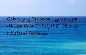 Optimizing Reaction Efficiency with Low-Odor Catalyst Z-131 in Industrial Processes