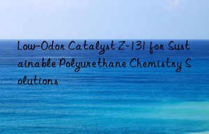Low-Odor Catalyst Z-131 for Sustainable Polyurethane Chemistry Solutions