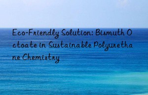 Eco-Friendly Solution: Bismuth Octoate in Sustainable Polyurethane Chemistry