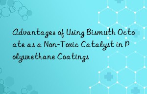 Advantages of Using Bismuth Octoate as a Non-Toxic Catalyst in Polyurethane Coatings