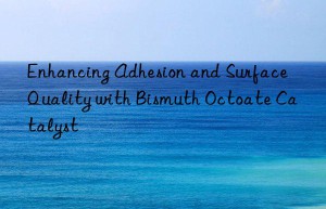 Enhancing Adhesion and Surface Quality with Bismuth Octoate Catalyst