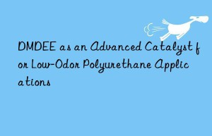 DMDEE as an Advanced Catalyst for Low-Odor Polyurethane Applications