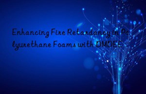 Enhancing Fire Retardancy in Polyurethane Foams with DMDEE