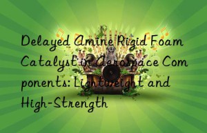Delayed Amine Rigid Foam Catalyst in Aerospace Components: Lightweight and High-Strength