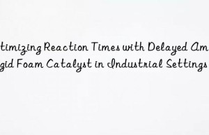 Optimizing Reaction Times with Delayed Amine Rigid Foam Catalyst in Industrial Settings