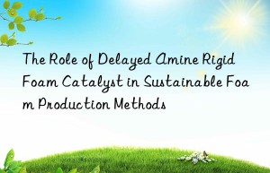 The Role of Delayed Amine Rigid Foam Catalyst in Sustainable Foam Production Methods