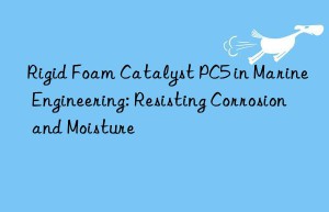 Rigid Foam Catalyst PC5 in Marine Engineering: Resisting Corrosion and Moisture