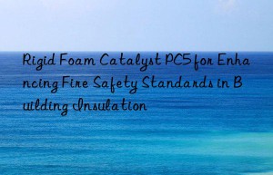 Rigid Foam Catalyst PC5 for Enhancing Fire Safety Standards in Building Insulation