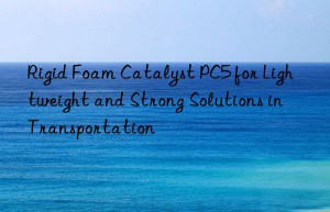 Rigid Foam Catalyst PC5 for Lightweight and Strong Solutions in Transportation