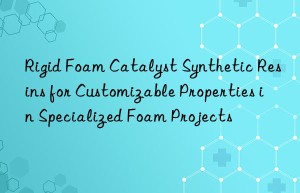 Rigid Foam Catalyst Synthetic Resins for Customizable Properties in Specialized Foam Projects