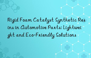 Rigid Foam Catalyst Synthetic Resins in Automotive Parts: Lightweight and Eco-Friendly Solutions