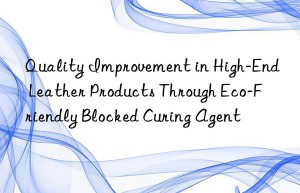 Quality Improvement in High-End Leather Products Through Eco-Friendly Blocked Curing Agent