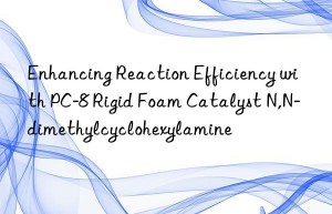 Enhancing Reaction Efficiency with PC-8 Rigid Foam Catalyst N,N-dimethylcyclohexylamine