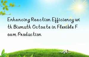 Enhancing Reaction Efficiency with Bismuth Octoate in Flexible Foam Production