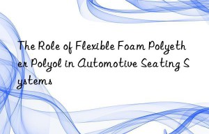 The Role of Flexible Foam Polyether Polyol in Automotive Seating Systems