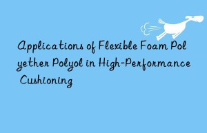 Applications of Flexible Foam Polyether Polyol in High-Performance Cushioning