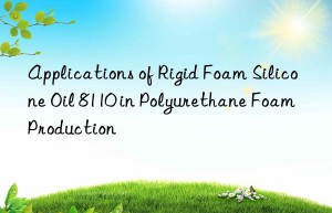 Applications of Rigid Foam Silicone Oil 8110 in Polyurethane Foam Production