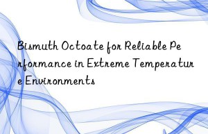 Bismuth Octoate for Reliable Performance in Extreme Temperature Environments
