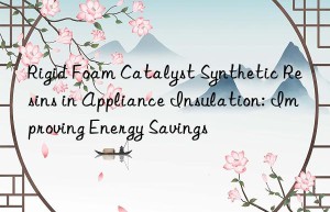 Rigid Foam Catalyst Synthetic Resins in Appliance Insulation: Improving Energy Savings