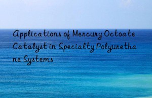 Applications of Mercury Octoate Catalyst in Specialty Polyurethane Systems