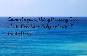 Advantages of Using Mercury Octoate in Precision Polyurethane Formulations
