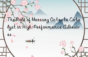 The Role of Mercury Octoate Catalyst in High-Performance Adhesives