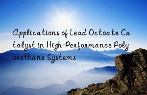 Applications of Lead Octoate Catalyst in High-Performance Polyurethane Systems