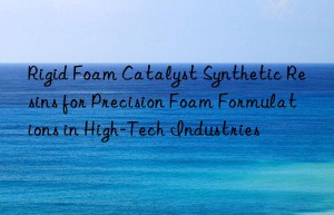 Rigid Foam Catalyst Synthetic Resins for Precision Foam Formulations in High-Tech Industries