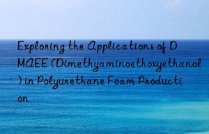 Exploring the Applications of DMAEE (Dimethyaminoethoxyethanol) in Polyurethane Foam Production