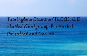 Triethylene Diamine (TEDA): A Detailed Analysis of Its Market Potential and Growth