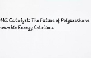 BDMA Catalyst: The Future of Polyurethane in Renewable Energy Solutions