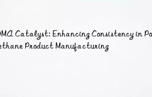 BDMA Catalyst: Enhancing Consistency in Polyurethane Product Manufacturing