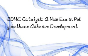 BDMA Catalyst: A New Era in Polyurethane Adhesive Development