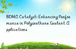 BDMA Catalyst: Enhancing Performance in Polyurethane Sealant Applications