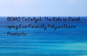 BDMA Catalyst: The Role in Developing Eco-Friendly Polyurethane Products