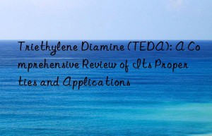 Triethylene Diamine (TEDA): A Comprehensive Review of Its Properties and Applications