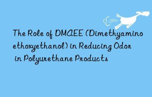 The Role of DMAEE (Dimethyaminoethoxyethanol) in Reducing Odor in Polyurethane Products
