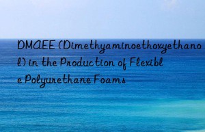 DMAEE (Dimethyaminoethoxyethanol) in the Production of Flexible Polyurethane Foams
