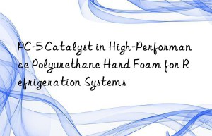 PC-5 Catalyst in High-Performance Polyurethane Hard Foam for Refrigeration Systems