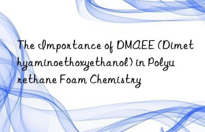 The Importance of DMAEE (Dimethyaminoethoxyethanol) in Polyurethane Foam Chemistry
