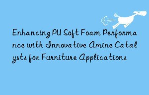 Enhancing PU Soft Foam Performance with Innovative Amine Catalysts for Furniture Applications