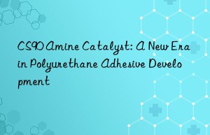 CS90 Amine Catalyst: A New Era in Polyurethane Adhesive Development