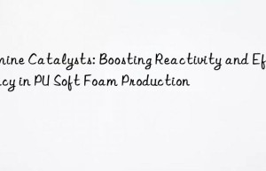 Amine Catalysts: Boosting Reactivity and Efficiency in PU Soft Foam Production
