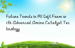 Future Trends in PU Soft Foam with Advanced Amine Catalyst Technology