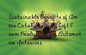 Sustainable Benefits of Amine Catalysts in PU Soft Foam Production for Automotive Interiors