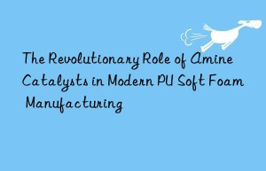 The Revolutionary Role of Amine Catalysts in Modern PU Soft Foam Manufacturing