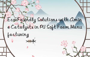 Eco-Friendly Solutions with Amine Catalysts in PU Soft Foam Manufacturing
