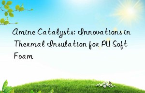 Amine Catalysts: Innovations in Thermal Insulation for PU Soft Foam